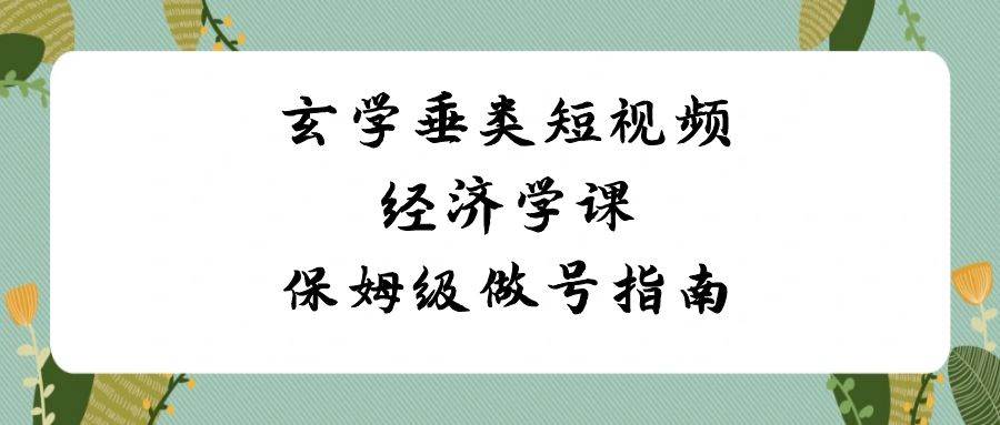 玄学垂类短视频经济学课，保姆级做号指南（8节课）-问小徐资源库