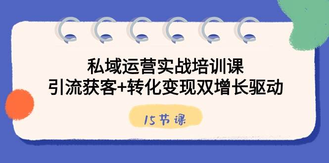 私域运营实战培训课，引流获客+转化变现双增长驱动（15节课）-问小徐资源库