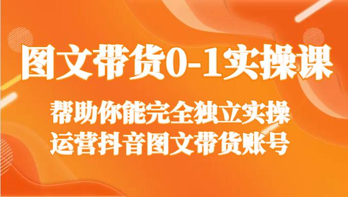 图文带货0-1实操课，帮助你能完全独立实操运营抖音图文带货账号-问小徐资源库