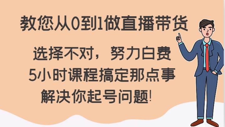 教您从0到1做直播带货，选择不对，努力白费，5小时课程搞定那点事，解决你起号问题！-问小徐资源库