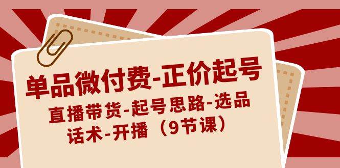 单品微付费正价起号：直播带货-起号思路-选品-话术-开播（9节课）-问小徐资源库