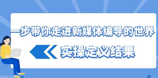 一步带你走进新媒体编导的世界，实操定义结果（17节课）-问小徐资源库