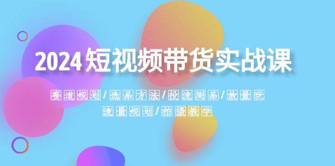 2024短视频带货实战课：赛道规划·选品方法·投流测品·放量玩法·流量规划-问小徐资源库