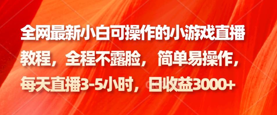 全网最新小白可操作的小游戏直播教程，全程不露脸， 简单易操作，日收益3000+-问小徐资源库