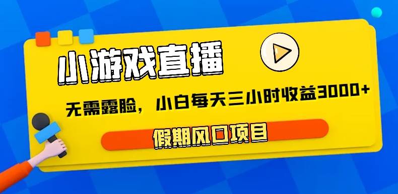 小游戏直播，假期风口项目，无需露脸，小白每天三小时，到账3000+-问小徐资源库