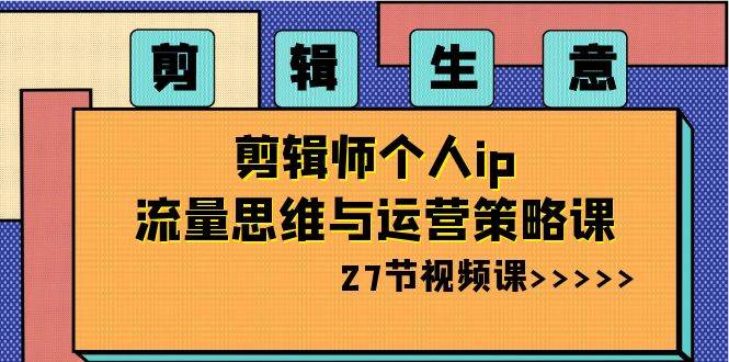 剪辑生意：剪辑师个人ip流量思维与运营策略课（27节视频课）-问小徐资源库