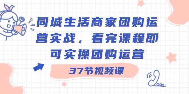 同城生活商家团购运营实战，看完课程即可实操团购运营（37节课）-问小徐资源库