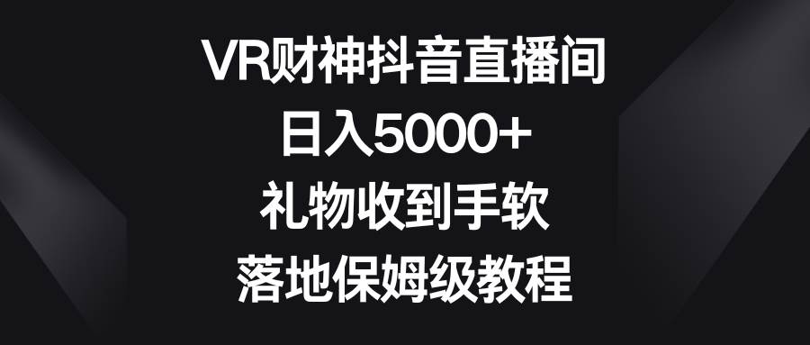 VR财神抖音直播间，日入5000+，礼物收到手软，落地保姆级教程-问小徐资源库