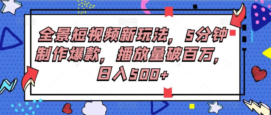 全景短视频新玩法，5分钟制作爆款，播放量破百万，日入500+-问小徐资源库