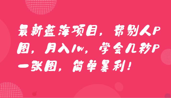 最新蓝海项目，帮别人P图，月入1w，学会几秒P一张图，简单暴利！-问小徐资源库