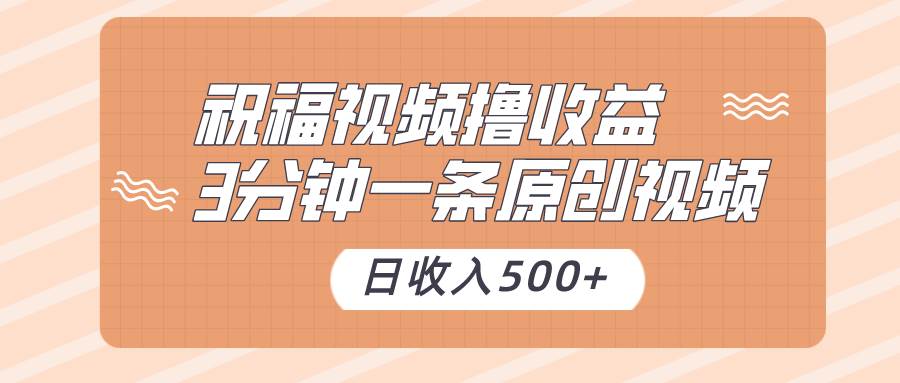 祝福视频撸收益，3分钟一条原创视频，日收入500+（附送素材）-问小徐资源库