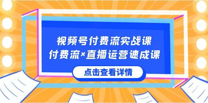 视频号付费流实战课，付费流×直播运营速成课，让你快速掌握视频号核心运营技能-问小徐资源库