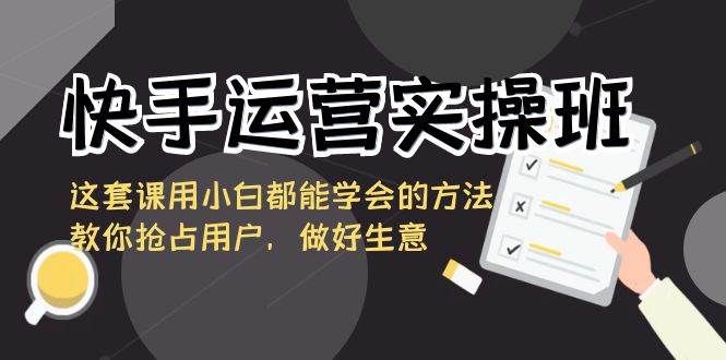 快手运营实操班，这套课用小白都能学会的方法教你抢占用户，做好生意-问小徐资源库