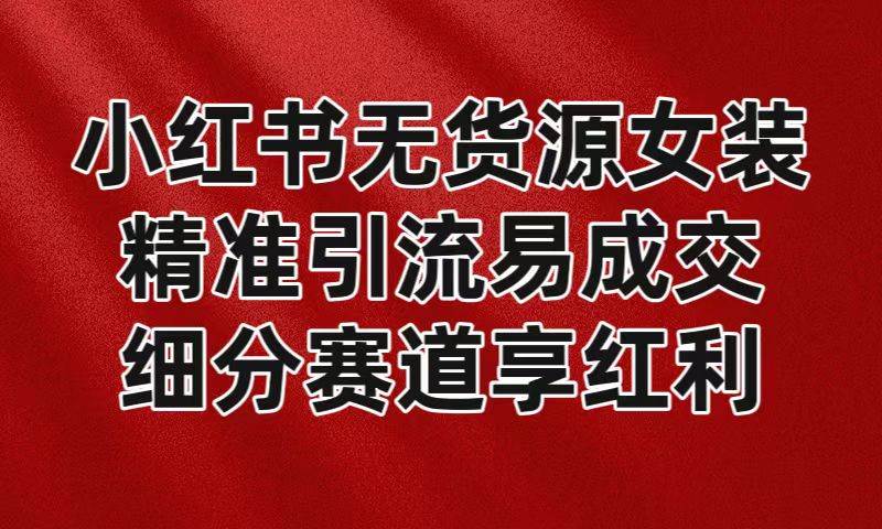 小红书无货源女装，精准引流易成交，平台红利期小白也可操作蓝海赛道-问小徐资源库