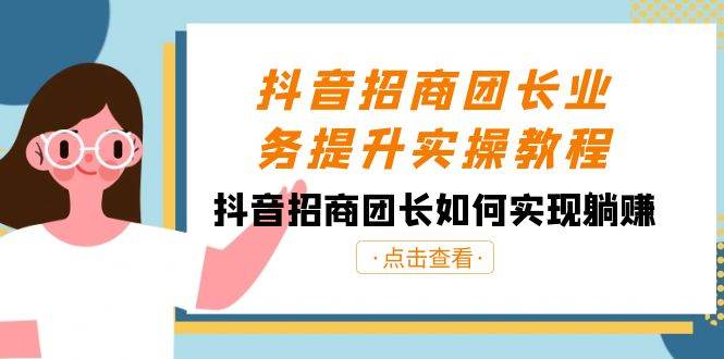 抖音招商团长业务提升实操教程，抖音招商团长如何实现躺赚（38节）-问小徐资源库