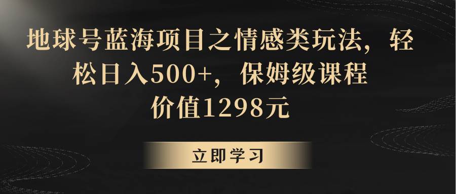 地球号蓝海项目之情感类玩法，轻松日入500+，保姆级教程-问小徐资源库