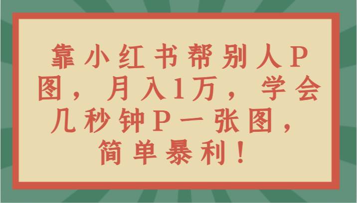 靠小红书帮别人P图月入1万，学会几秒钟P一张图，简单暴利！-问小徐资源库