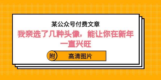 某公众号付费文章：我亲选了几种头像，能让你在新年一直兴旺（附高清图片）-问小徐资源库