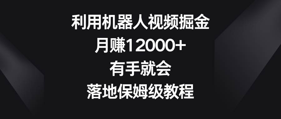 利用机器人视频掘金，月赚12000+，有手就会，落地保姆级教程-问小徐资源库