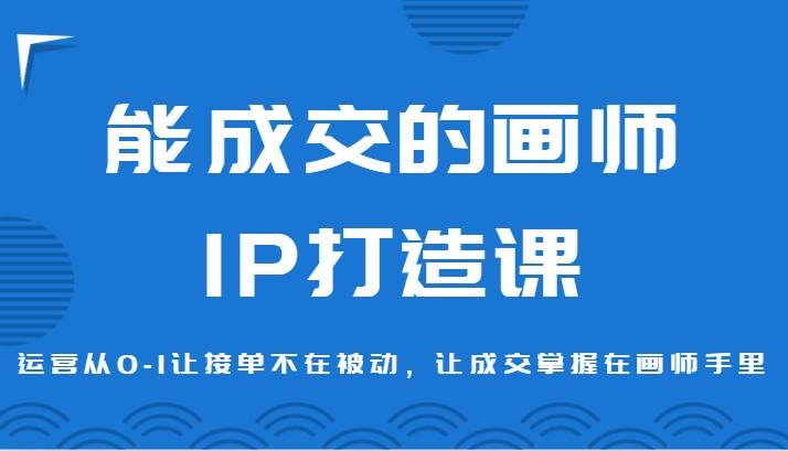 能成交的画师IP打造课，运营从0-1让接单不在被动，让成交掌握在画师手里-问小徐资源库