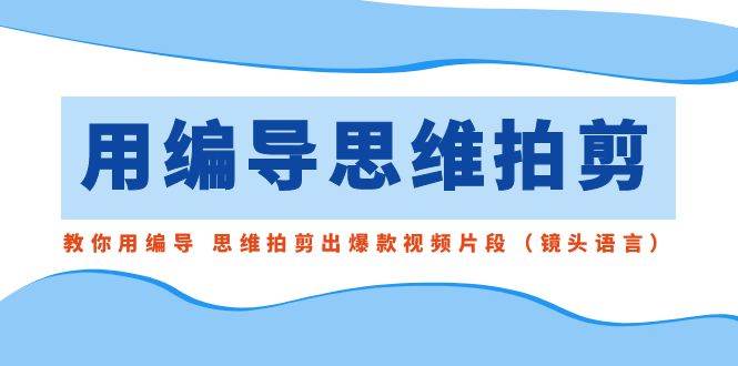 用编导的思维拍剪，教你用编导 思维拍剪出爆款视频片段（镜头语言）-问小徐资源库