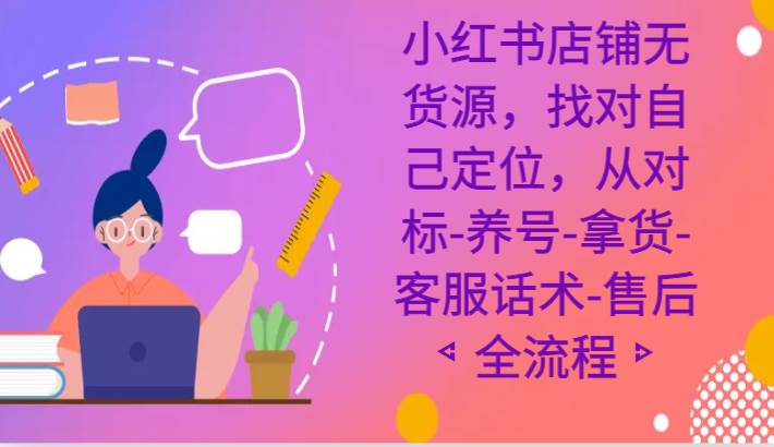 小红书店铺无货源课程，找对自己定位，从对标-养号-拿货-客服话术-售后全流程-问小徐资源库