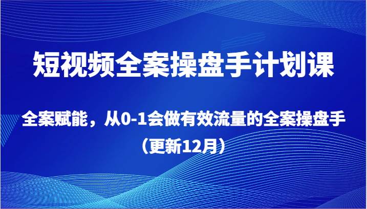 短视频全案操盘手计划课，全案赋能，从0-1会做有效流量的全案操盘手（更新12月）-问小徐资源库