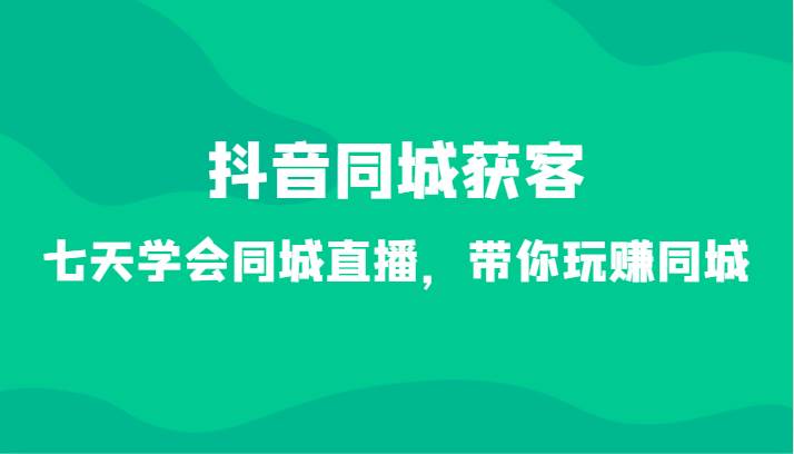 抖音同城获客-七天学会同城直播，带你玩赚同城（34节课）-问小徐资源库