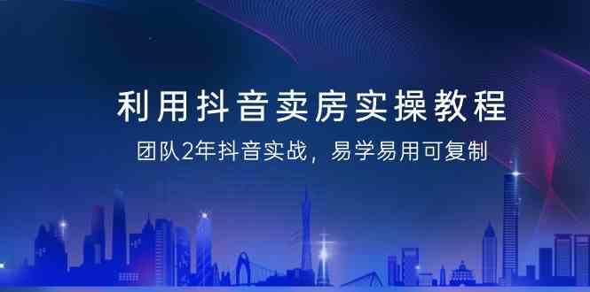 利用抖音卖房实操教程，团队2年抖音实战，易学易用可复制（无水印课程）-问小徐资源库