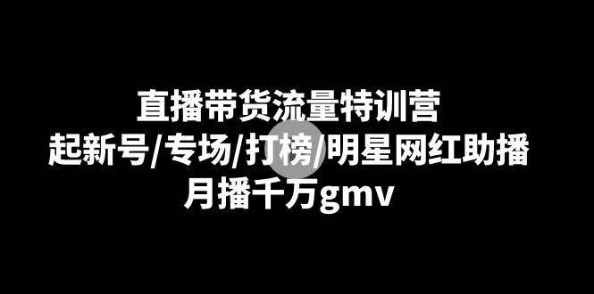 直播带货流量特训营：起新号/专场/打榜/明星网红助播，月播千万gmv-问小徐资源库