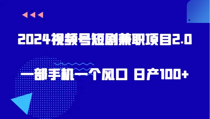 2024视频号短剧兼职项目2.0、一部手机一个风口 日产100+-问小徐资源库