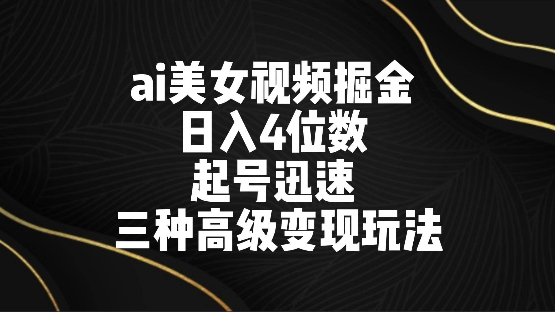 ai美女视频掘金 日入4位数 起号迅速 三种高级变现玩法-问小徐资源库