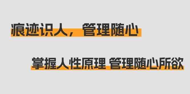 痕迹识人，管理随心：掌握人性原理 管理随心所欲（31节课）-问小徐资源库