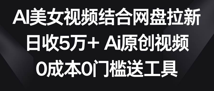 AI美女视频结合网盘拉新，日收5万+ 两分钟一条Ai原创视频，0成本0门槛送工具-问小徐资源库