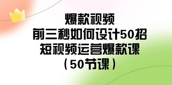 爆款视频前三秒如何设计50招：短视频运营爆款课（50节课）-问小徐资源库