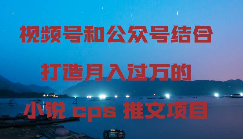 视频号和公众号结合打造月入过万的小说cps推文项目，包括市面上面的各种思路详解-问小徐资源库