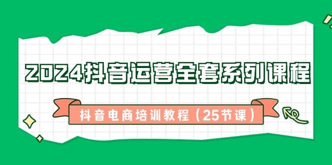 2024抖音运营全套系列课程，抖音电商培训教程（25节课）-问小徐资源库