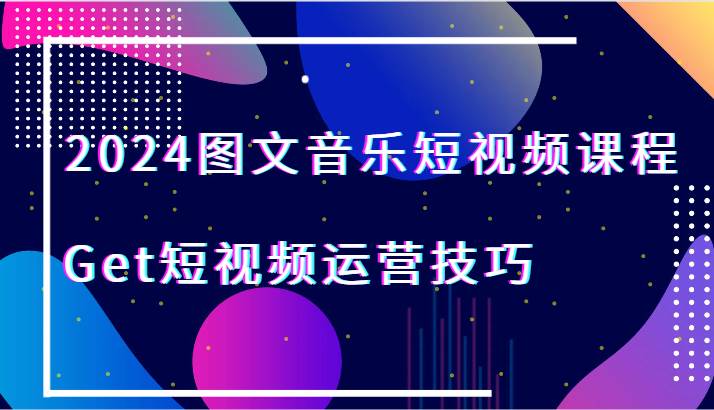 2024图文音乐短视频课程-Get短视频运营技巧-问小徐资源库