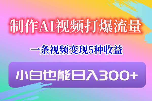 制作AI视频打爆流量，一条视频变现5种收益，小白也能日入300+-问小徐资源库