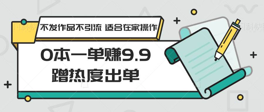 0本一单赚9.9蹭热度出单，不发作品不引流 适合在家操作-问小徐资源库