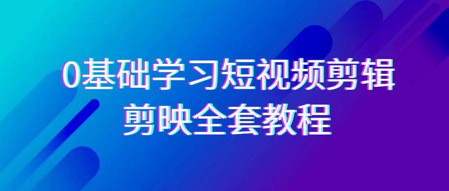 0基础系统学习短视频剪辑，剪映全套33节教程，全面覆盖剪辑功能-问小徐资源库