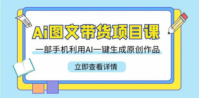 Ai图文带货项目课，一部手机利用AI一键生成原创作品（22节课）-问小徐资源库