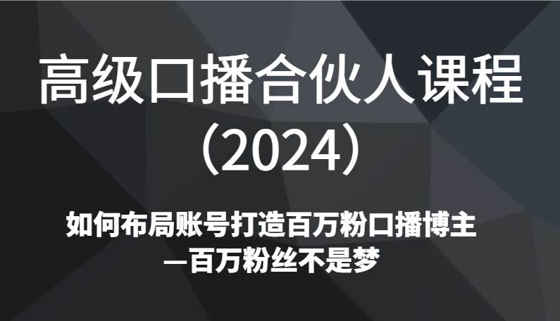 高级口播合伙人课程（2024）如何布局账号打造百万粉口播博主—百万粉丝不是梦-问小徐资源库