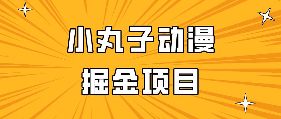 日入300的小丸子动漫掘金项目，简单好上手，适合所有朋友操作！-问小徐资源库