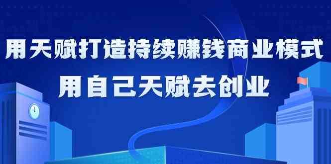 如何利用天赋打造持续赚钱商业模式，用自己天赋去创业（21节课）-问小徐资源库