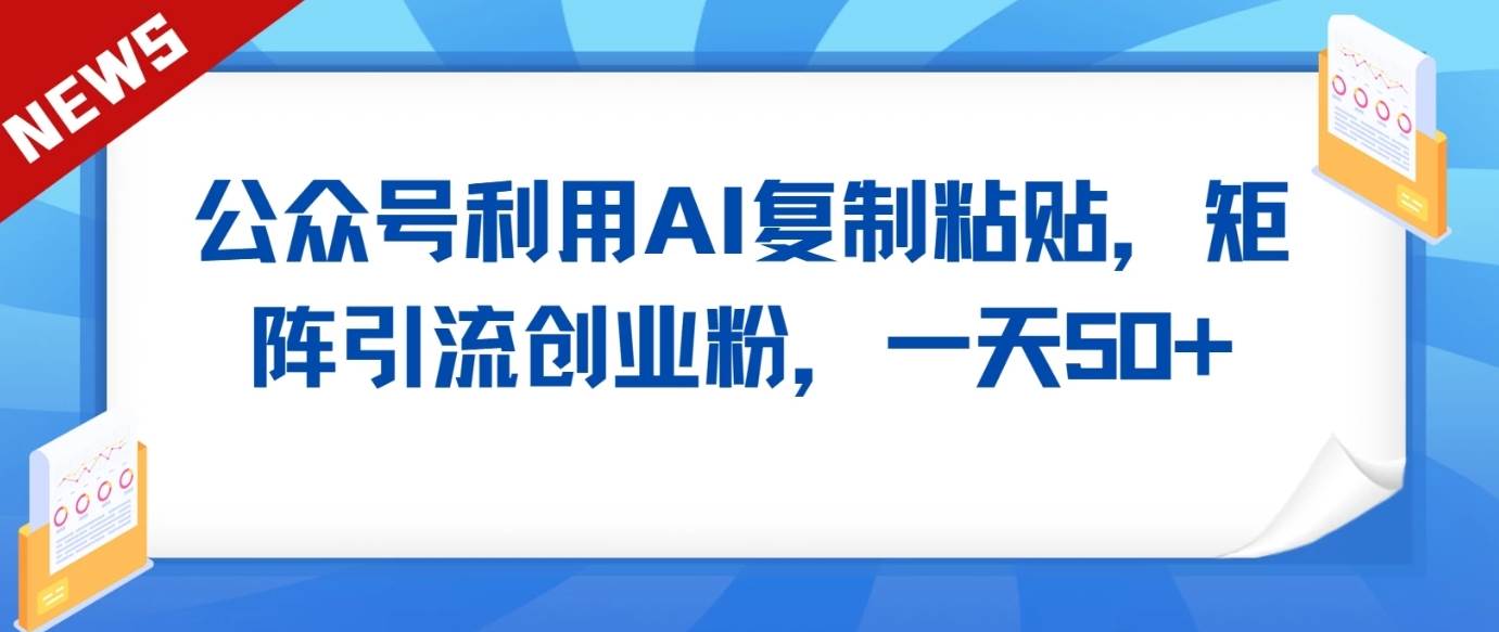 公众号利用AI工具复制粘贴矩阵引流创业粉，一天50+-问小徐资源库