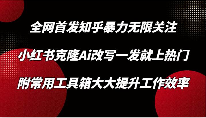 知乎暴力无限关注，小红书克隆Ai改写一发就上热门，附常用工具箱大大提升工作效率-问小徐资源库