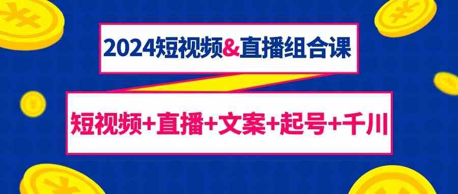 2024短视频&直播组合课：短视频+直播+文案+起号+千川（67节课）-问小徐资源库