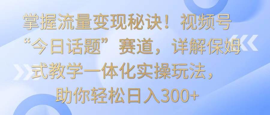 掌握流量变现秘诀！视频号“今日话题”赛道，详解保姆式教学一体化实操玩法，日入300+-问小徐资源库