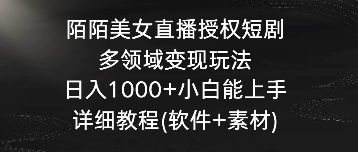 陌陌美女直播授权短剧，多领域变现玩法，日入1000+小白能上手，详细教程-问小徐资源库